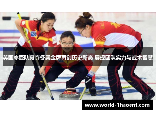 英国冰壶队勇夺冬奥金牌再创历史新高 展现团队实力与战术智慧 英国冰壶队勇夺冬奥金牌再创历史新高 展现团队实力与战术智慧