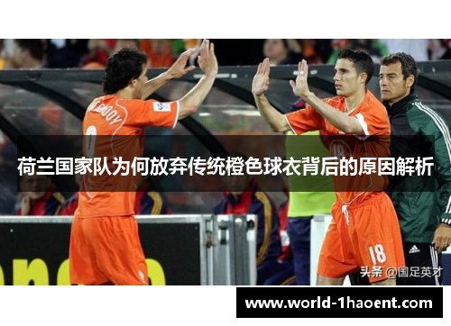 荷兰国家队为何放弃传统橙色球衣背后的原因解析 荷兰国家队为何放弃传统橙色球衣背后的原因解析
