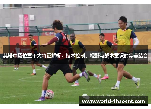 莫塔中场位置十大特征解析:技术控制、视野与战术意识的完美结合 莫塔中场位置十大特征解析:技术控制、视野与战术意识的完美结合