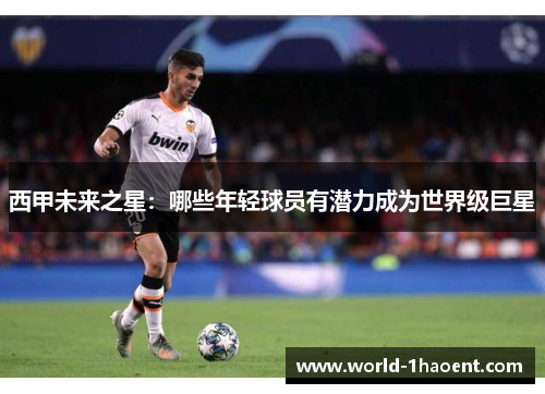 西甲未来之星:哪些年轻球员有潜力成为世界级巨星 西甲未来之星:哪些年轻球员有潜力成为世界级巨星