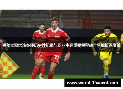 探秘武磊缔造多项历史性纪录与职业生涯重要里程碑全景解析深度篇