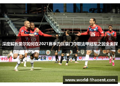 深度解析里尔如何在2021赛季力压豪门夺取法甲冠军之因全面探