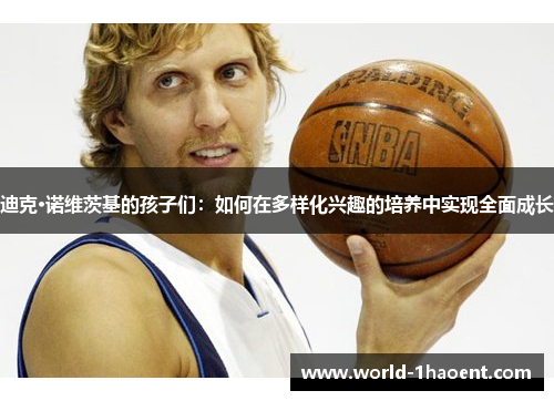 迪克·诺维茨基的孩子们：如何在多样化兴趣的培养中实现全面成长