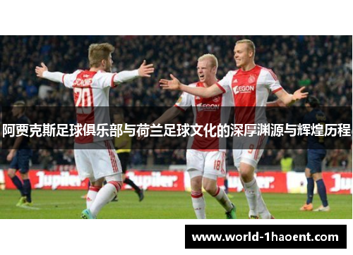 阿贾克斯足球俱乐部与荷兰足球文化的深厚渊源与辉煌历程 阿贾克斯足球俱乐部与荷兰足球文化的深厚渊源与辉煌历程