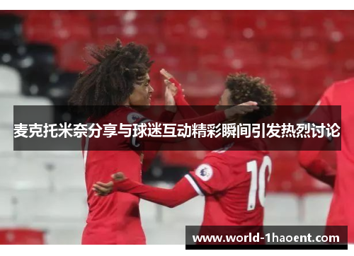 麦克托米奈分享与球迷互动精彩瞬间引发热烈讨论