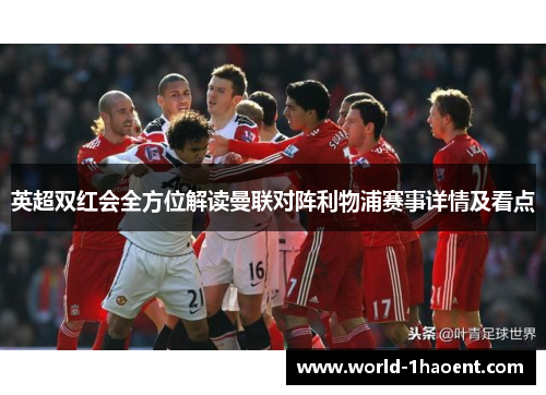 英超双红会全方位解读曼联对阵利物浦赛事详情及看点 英超双红会全方位解读曼联对阵利物浦赛事详情及看点