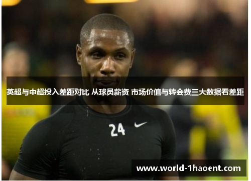 英超与中超投入差距对比 从球员薪资 市场价值与转会费三大数据看差距
