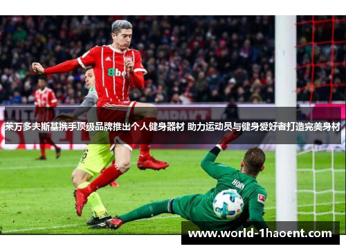 莱万多夫斯基携手顶级品牌推出个人健身器材 助力运动员与健身爱好者打造完美身材