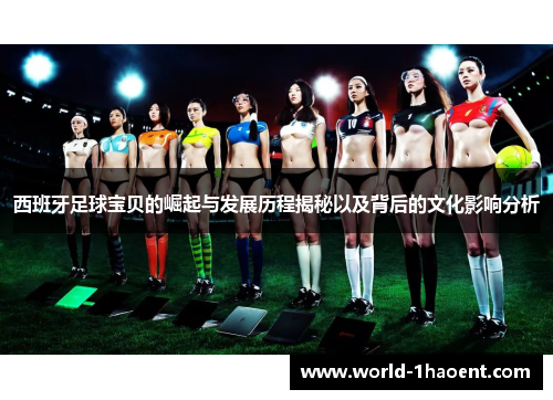 西班牙足球宝贝的崛起与发展历程揭秘以及背后的文化影响分析 西班牙足球宝贝的崛起与发展历程揭秘以及背后的文化影响分析