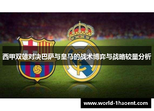 西甲双雄对决巴萨与皇马的战术博弈与战略较量分析