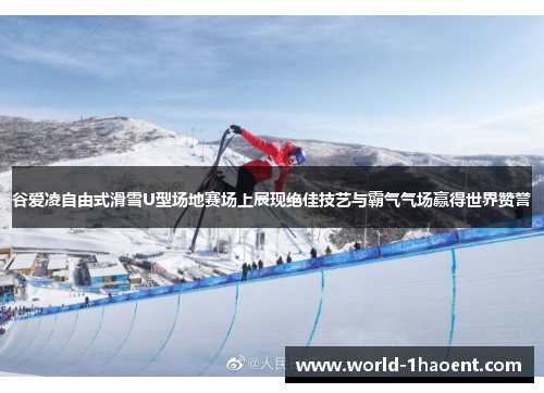 谷爱凌自由式滑雪U型场地赛场上展现绝佳技艺与霸气气场赢得世界赞誉