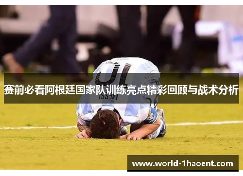 赛前必看阿根廷国家队训练亮点精彩回顾与战术分析