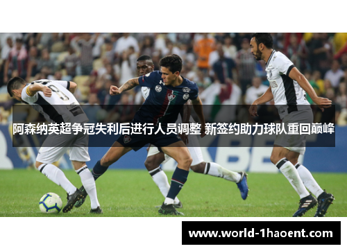 阿森纳英超争冠失利后进行人员调整 新签约助力球队重回巅峰