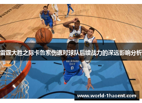 雷霆大胜之际卡鲁索伤退对球队后续战力的深远影响分析 雷霆大胜之际卡鲁索伤退对球队后续战力的深远影响分析