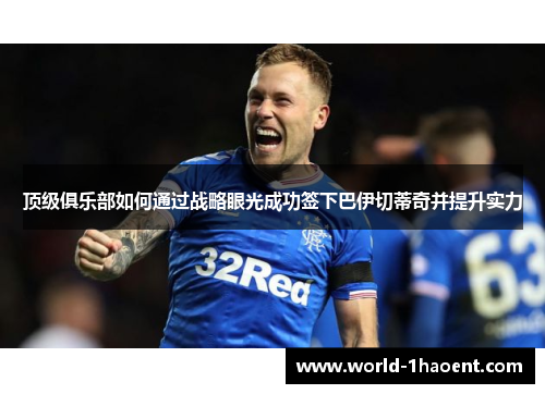 顶级俱乐部如何通过战略眼光成功签下巴伊切蒂奇并提升实力