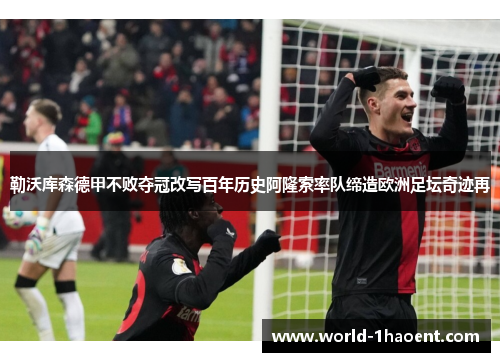 勒沃库森德甲不败夺冠改写百年历史阿隆索率队缔造欧洲足坛奇迹再